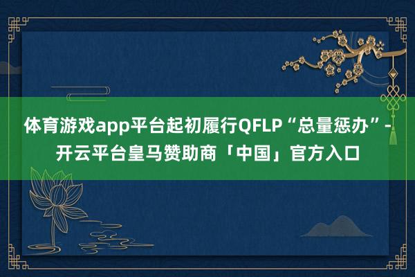 体育游戏app平台起初履行QFLP“总量惩办”-开云平台皇马赞助商「中国」官方入口