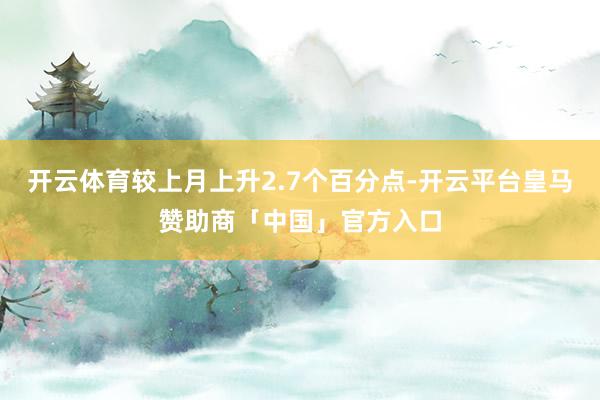 开云体育较上月上升2.7个百分点-开云平台皇马赞助商「中国」官方入口