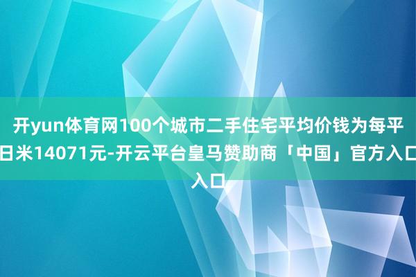 开yun体育网100个城市二手住宅平均价钱为每平日米14071元-开云平台皇马赞助商「中国」官方入口