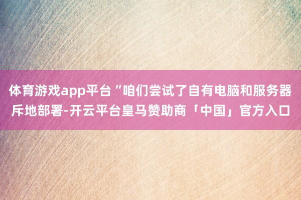 体育游戏app平台“咱们尝试了自有电脑和服务器斥地部署-开云平台皇马赞助商「中国」官方入口