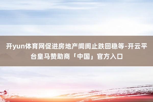 开yun体育网促进房地产阛阓止跌回稳等-开云平台皇马赞助商「中国」官方入口