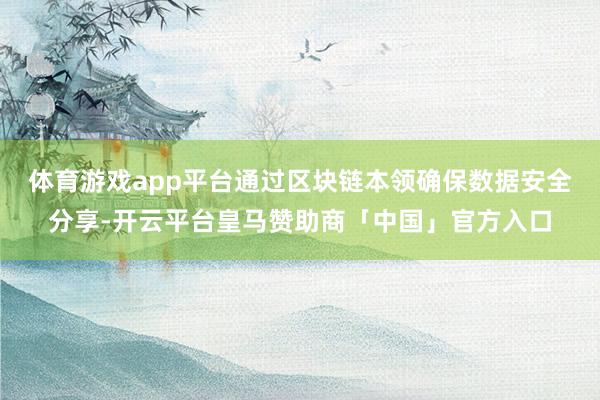 体育游戏app平台通过区块链本领确保数据安全分享-开云平台皇马赞助商「中国」官方入口