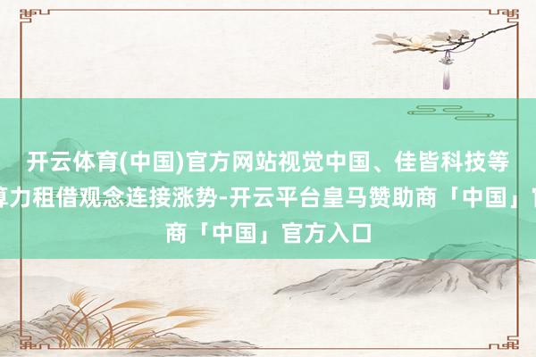 开云体育(中国)官方网站视觉中国、佳皆科技等涨停；算力租借观念连接涨势-开云平台皇马赞助商「中国」官方入口