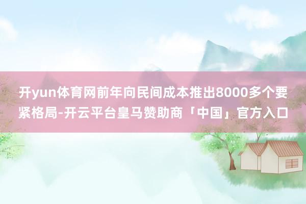 开yun体育网前年向民间成本推出8000多个要紧格局-开云平台皇马赞助商「中国」官方入口