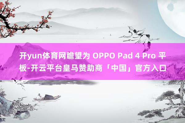 开yun体育网瞻望为 OPPO Pad 4 Pro 平板-开云平台皇马赞助商「中国」官方入口