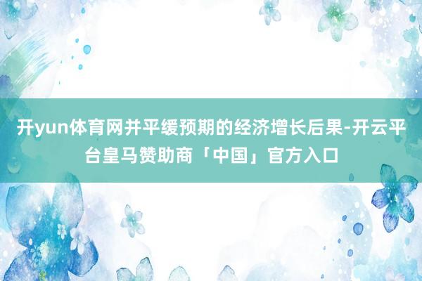 开yun体育网并平缓预期的经济增长后果-开云平台皇马赞助商「中国」官方入口