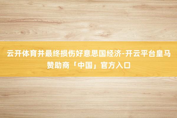 云开体育并最终损伤好意思国经济-开云平台皇马赞助商「中国」官方入口