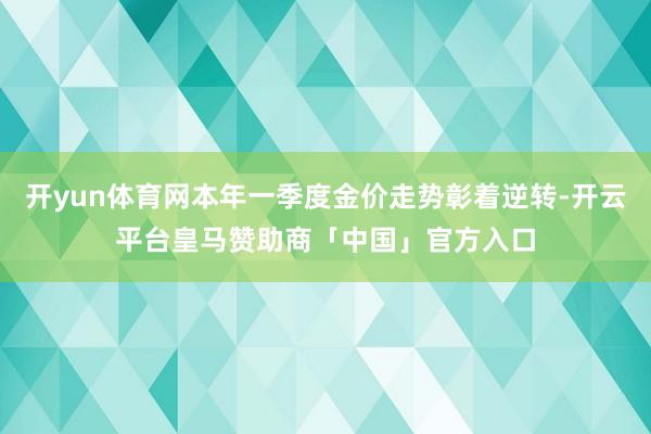 开yun体育网本年一季度金价走势彰着逆转-开云平台皇马赞助商「中国」官方入口