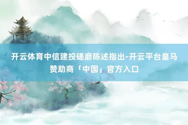 开云体育　　中信建投磋磨陈述指出-开云平台皇马赞助商「中国」官方入口