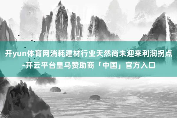 开yun体育网消耗建材行业天然尚未迎来利润拐点-开云平台皇马赞助商「中国」官方入口