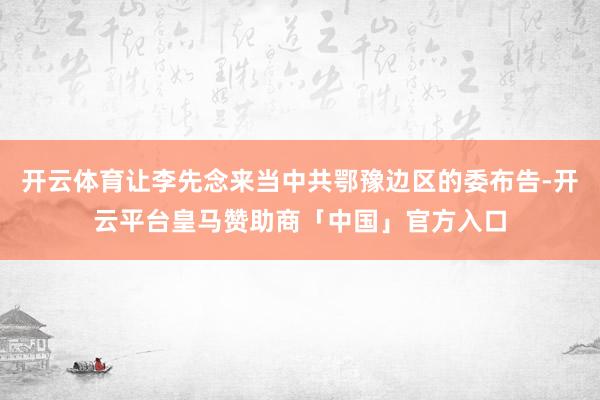 开云体育让李先念来当中共鄂豫边区的委布告-开云平台皇马赞助商「中国」官方入口