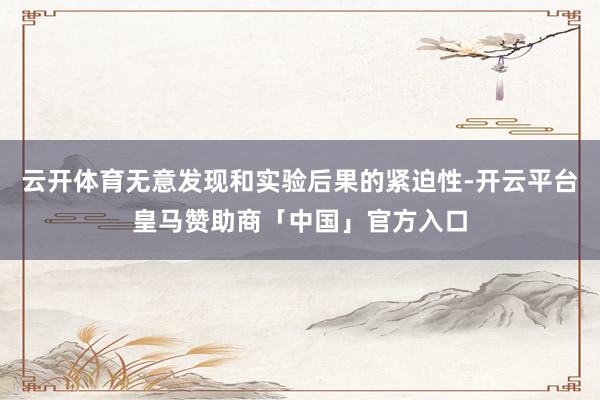 云开体育无意发现和实验后果的紧迫性-开云平台皇马赞助商「中国」官方入口