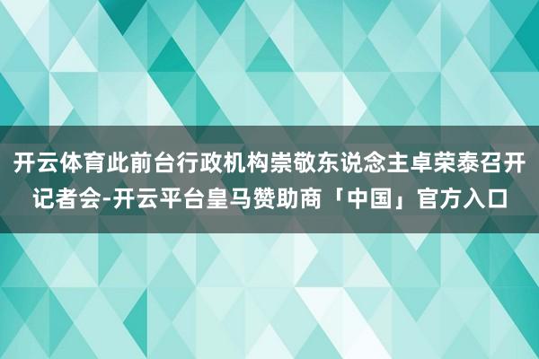 开云体育此前台行政机构崇敬东说念主卓荣泰召开记者会-开云平台皇马赞助商「中国」官方入口