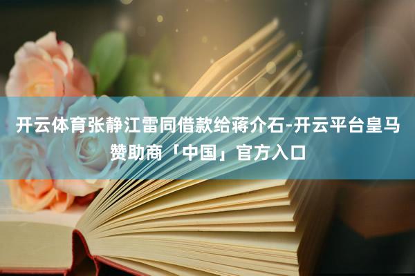 开云体育张静江雷同借款给蒋介石-开云平台皇马赞助商「中国」官方入口