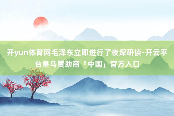 开yun体育网毛泽东立即进行了夜深研读-开云平台皇马赞助商「中国」官方入口