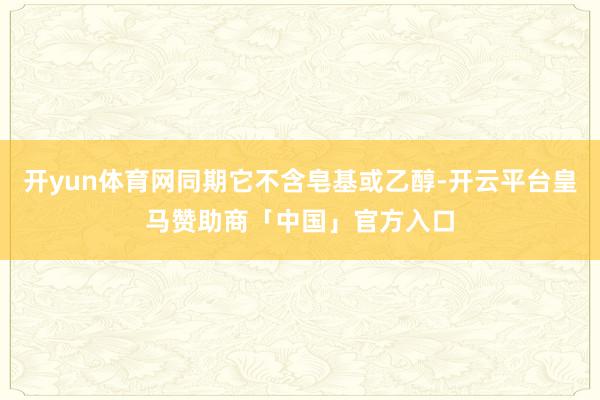开yun体育网同期它不含皂基或乙醇-开云平台皇马赞助商「中国」官方入口