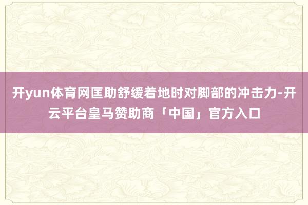 开yun体育网匡助舒缓着地时对脚部的冲击力-开云平台皇马赞助商「中国」官方入口