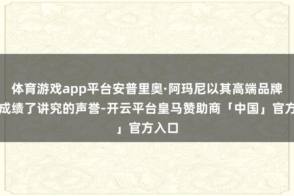体育游戏app平台安普里奥·阿玛尼以其高端品牌形象成绩了讲究的声誉-开云平台皇马赞助商「中国」官方入口