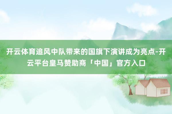 开云体育追风中队带来的国旗下演讲成为亮点-开云平台皇马赞助商「中国」官方入口