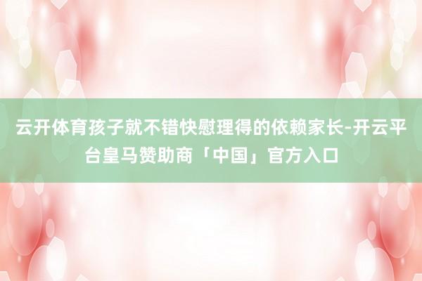云开体育孩子就不错快慰理得的依赖家长-开云平台皇马赞助商「中国」官方入口