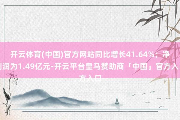 开云体育(中国)官方网站同比增长41.64%；净利润为1.49亿元-开云平台皇马赞助商「中国」官方入口