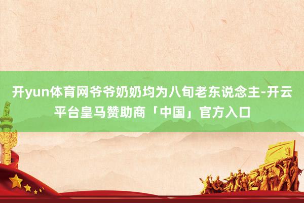 开yun体育网爷爷奶奶均为八旬老东说念主-开云平台皇马赞助商「中国」官方入口