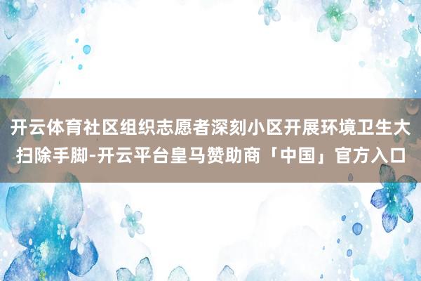 开云体育社区组织志愿者深刻小区开展环境卫生大扫除手脚-开云平台皇马赞助商「中国」官方入口