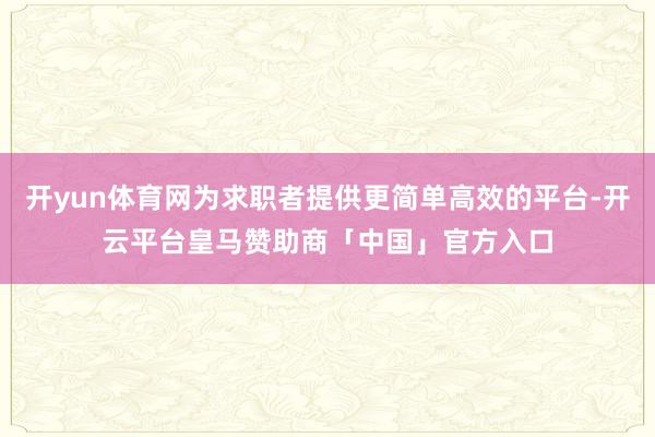 开yun体育网为求职者提供更简单高效的平台-开云平台皇马赞助商「中国」官方入口