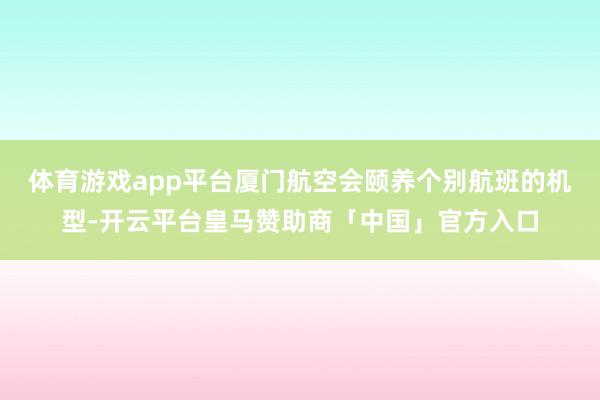 体育游戏app平台厦门航空会颐养个别航班的机型-开云平台皇马赞助商「中国」官方入口