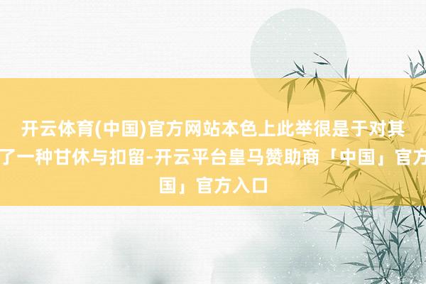 开云体育(中国)官方网站本色上此举很是于对其进行了一种甘休与扣留-开云平台皇马赞助商「中国」官方入口