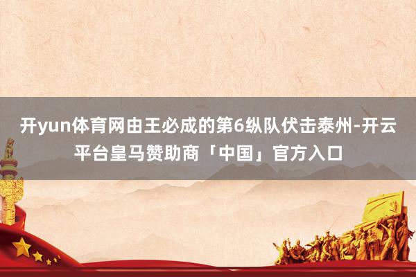 开yun体育网由王必成的第6纵队伏击泰州-开云平台皇马赞助商「中国」官方入口