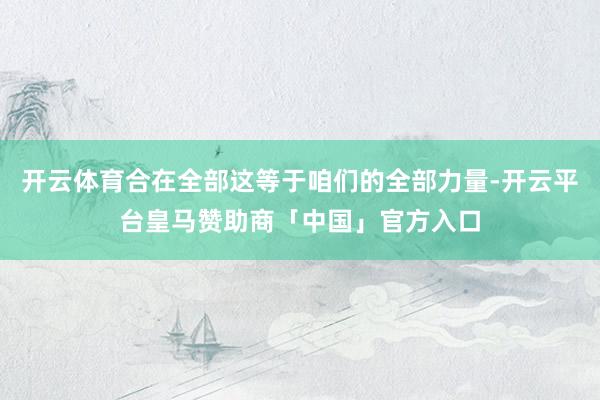 开云体育合在全部这等于咱们的全部力量-开云平台皇马赞助商「中国」官方入口