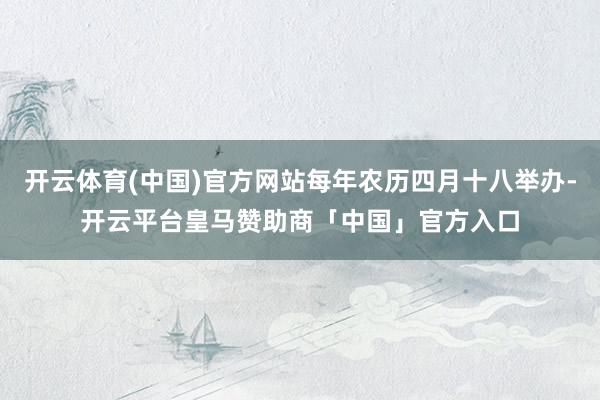 开云体育(中国)官方网站每年农历四月十八举办-开云平台皇马赞助商「中国」官方入口