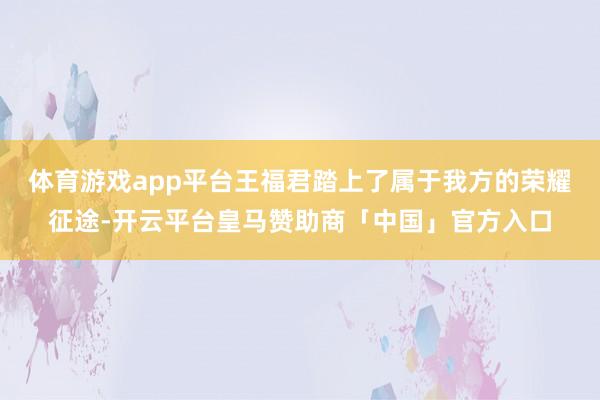 体育游戏app平台王福君踏上了属于我方的荣耀征途-开云平台皇马赞助商「中国」官方入口