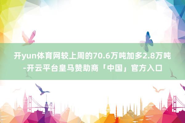 开yun体育网较上周的70.6万吨加多2.8万吨-开云平台皇马赞助商「中国」官方入口
