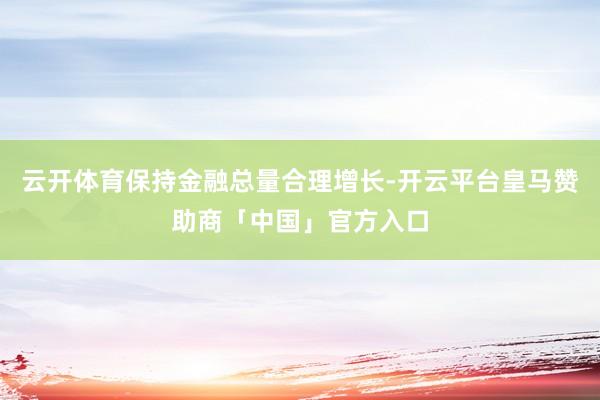 云开体育保持金融总量合理增长-开云平台皇马赞助商「中国」官方入口