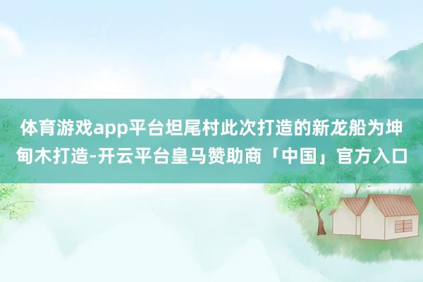 体育游戏app平台坦尾村此次打造的新龙船为坤甸木打造-开云平台皇马赞助商「中国」官方入口