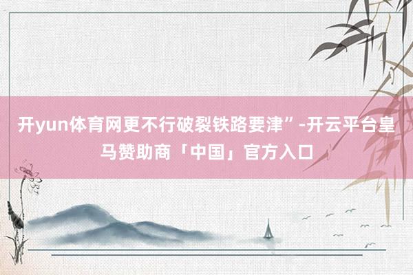 开yun体育网更不行破裂铁路要津”-开云平台皇马赞助商「中国」官方入口