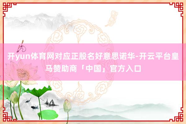 开yun体育网对应正股名好意思诺华-开云平台皇马赞助商「中国」官方入口