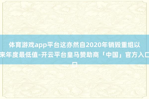体育游戏app平台这亦然自2020年销毁重组以来年度最低值-开云平台皇马赞助商「中国」官方入口