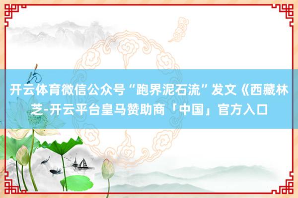 开云体育微信公众号“跑界泥石流”发文《西藏林芝-开云平台皇马赞助商「中国」官方入口