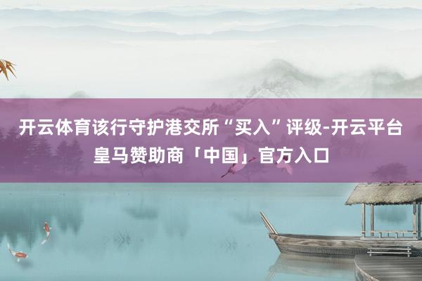 开云体育该行守护港交所“买入”评级-开云平台皇马赞助商「中国」官方入口