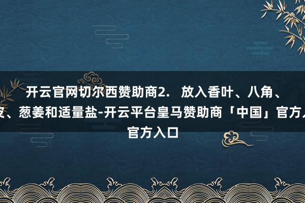 开云官网切尔西赞助商2.   放入香叶、八角、桂皮、葱姜和适量盐-开云平台皇马赞助商「中国」官方入口