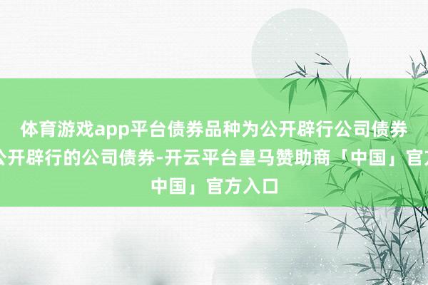 体育游戏app平台债券品种为公开辟行公司债券及非公开辟行的公司债券-开云平台皇马赞助商「中国」官方入口