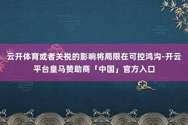 云开体育或者关祱的影响将局限在可控鸿沟-开云平台皇马赞助商「中国」官方入口