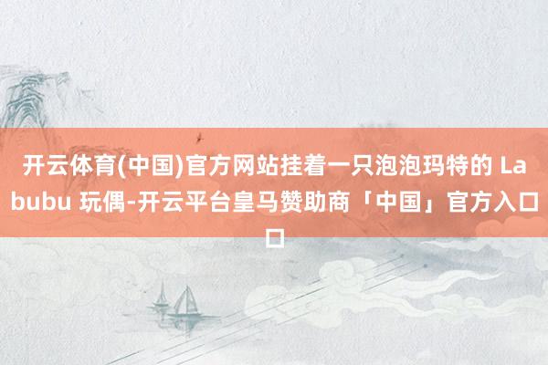 开云体育(中国)官方网站挂着一只泡泡玛特的 Labubu 玩偶-开云平台皇马赞助商「中国」官方入口