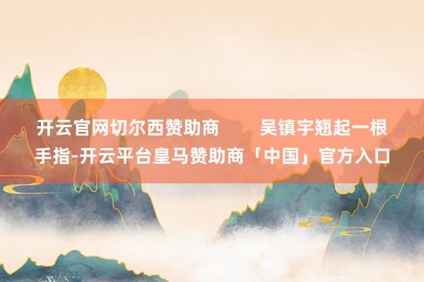 开云官网切尔西赞助商        吴镇宇翘起一根手指-开云平台皇马赞助商「中国」官方入口