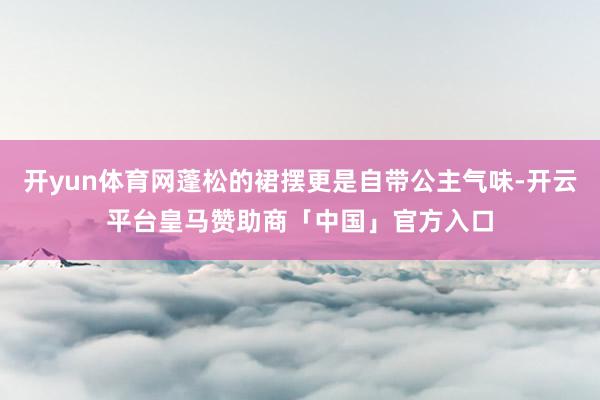 开yun体育网蓬松的裙摆更是自带公主气味-开云平台皇马赞助商「中国」官方入口