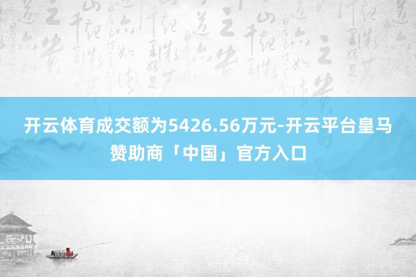 开云体育成交额为5426.56万元-开云平台皇马赞助商「中国」官方入口