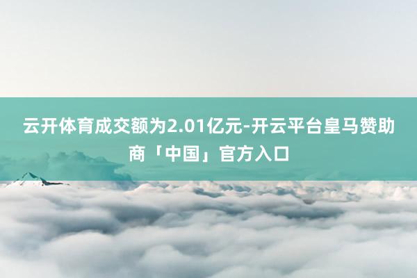 云开体育成交额为2.01亿元-开云平台皇马赞助商「中国」官方入口
